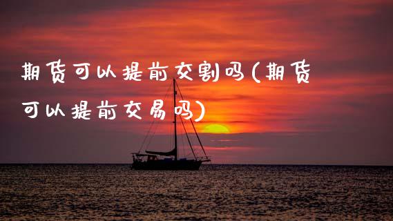 期货可以提前交割吗(期货可以提前交易吗)_https://www.hbaoqiang.com_期货入门_第1张