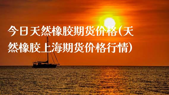 今日天然橡胶期货价格(天然橡胶上海期货价格行情)_https://www.hbaoqiang.com_期货开户_第1张