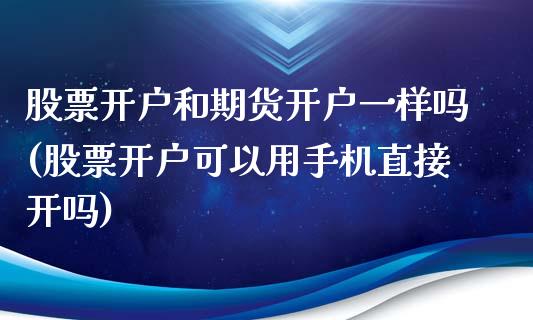 股票开户和期货开户一样吗(股票开户可以用手机直接开吗)_https://www.hbaoqiang.com_期货平台_第1张