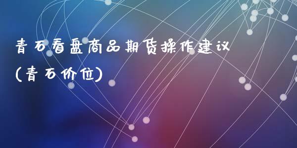 青石看盘商品期货操作建议(青石价位)_https://www.hbaoqiang.com_期货入门_第1张