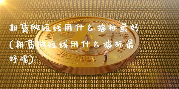 期货做短线用什么指标最好(期货做短线用什么指标最好呢)_https://www.hbaoqiang.com_期货行情_第1张