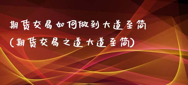 期货交易如何做到大道至简(期货交易之道大道至简)_https://www.hbaoqiang.com_理财百科_第1张