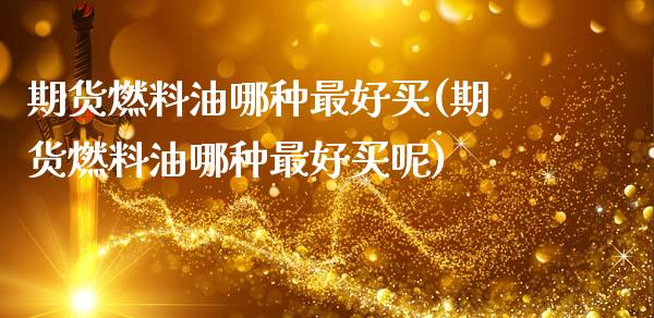 期货燃料油哪种最好买(期货燃料油哪种最好买呢)_https://www.hbaoqiang.com_道指期货_第1张
