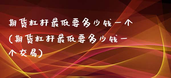 期货杠杆最低要多少钱一个(期货杠杆最低要多少钱一个交易)_https://www.hbaoqiang.com_期货平台_第1张