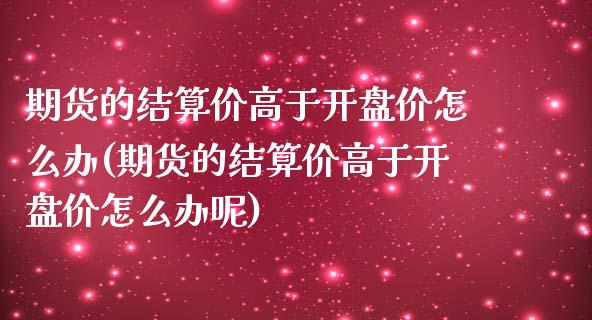 期货的结算价高于开盘价怎么办(期货的结算价高于开盘价怎么办呢)_https://www.hbaoqiang.com_理财百科_第1张