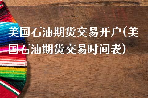 美国石油期货交易开户(美国石油期货交易时间表)_https://www.hbaoqiang.com_期货手续费_第1张