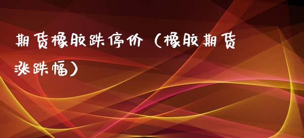 期货橡胶跌停价（橡胶期货涨跌幅）_https://www.hbaoqiang.com_期货入门_第1张