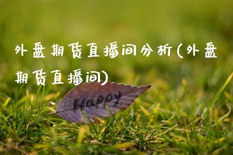 外盘期货直播间分析(外盘期货直播间)_https://www.hbaoqiang.com_股指期货_第1张