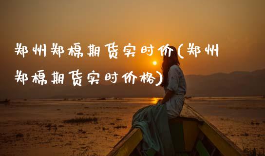 郑州郑棉期货实时价(郑州郑棉期货实时价格)_https://www.hbaoqiang.com_内盘期货_第1张