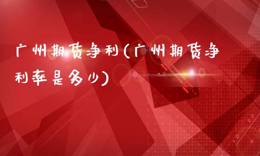 广州期货净利(广州期货净利率是多少)_https://www.hbaoqiang.com_期货行情_第1张