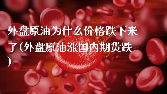 外盘原油为什么价格跌下来了(外盘原油涨国内期货跌)_https://www.hbaoqiang.com_期货手续费_第1张