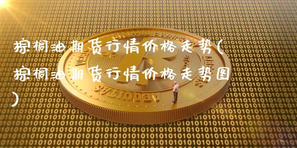 棕榈油期货行情价格走势(棕榈油期货行情价格走势图)_https://www.hbaoqiang.com_理财百科_第1张