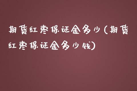 期货红枣保证金多少(期货红枣保证金多少钱)_https://www.hbaoqiang.com_原油期货_第1张