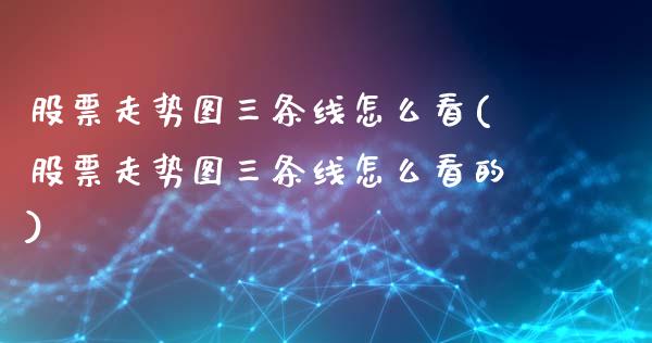 股票走势图三条线怎么看(股票走势图三条线怎么看的)_https://www.hbaoqiang.com_期货软件_第1张