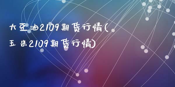 大豆油2109期货行情(玉米2109期货行情)_https://www.hbaoqiang.com_内盘期货_第1张