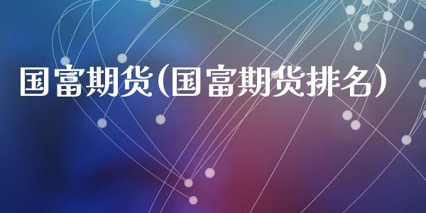 国富期货(国富期货排名)_https://www.hbaoqiang.com_德指期货_第1张
