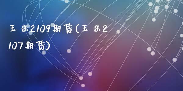 玉米2109期货(玉米2107期货)_https://www.hbaoqiang.com_期货入门_第1张