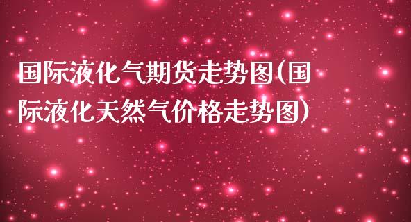 国际液化气期货走势图(国际液化天然气价格走势图)_https://www.hbaoqiang.com_国际期货_第1张