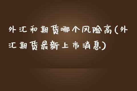 外汇和期货哪个风险高(外汇期货最新上市消息)_https://www.hbaoqiang.com_实战心得_第1张