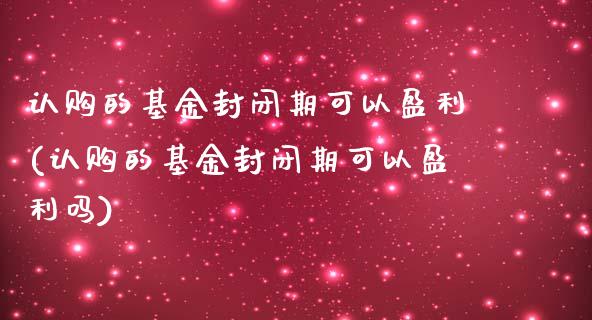认购的基金封闭期可以盈利(认购的基金封闭期可以盈利吗)_https://www.hbaoqiang.com_内盘期货_第1张
