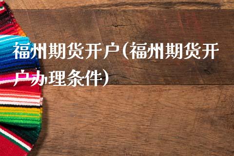 福州期货开户(福州期货开户办理条件)_https://www.hbaoqiang.com_期货行情_第1张