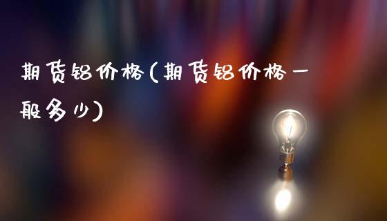 期货铝价格(期货铝价格一般多少)_https://www.hbaoqiang.com_内盘期货_第1张