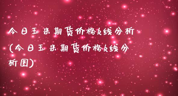 今日玉米期货价格k线分析(今日玉米期货价格k线分析图)_https://www.hbaoqiang.com_德指期货_第1张