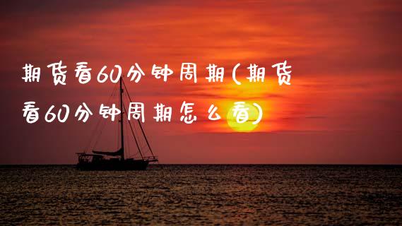 期货看60分钟周期(期货看60分钟周期怎么看)_https://www.hbaoqiang.com_股票推荐_第1张