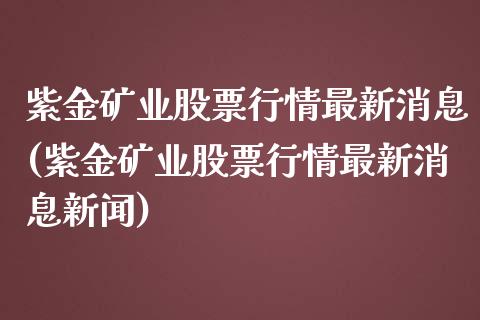 紫金矿业股票行情最新消息(紫金矿业股票行情最新消息新闻)_https://www.hbaoqiang.com_期货直播_第1张