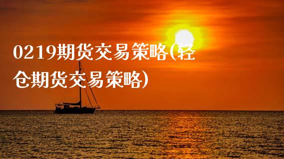 0219期货交易策略(轻仓期货交易策略)_https://www.hbaoqiang.com_内盘期货_第1张