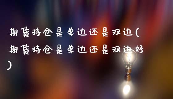 期货持仓是单边还是双边(期货持仓是单边还是双边好)_https://www.hbaoqiang.com_恒指期货_第1张