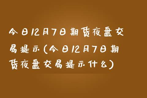 今日12月7日期货夜盘交易提示(今日12月7日期货夜盘交易提示什么)_https://www.hbaoqiang.com_道指期货_第1张