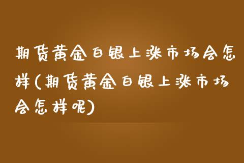 期货黄金白银上涨市场会怎样(期货黄金白银上涨市场会怎样呢)_https://www.hbaoqiang.com_原油期货_第1张