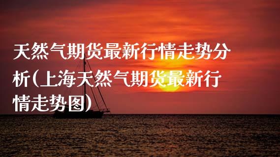 天然气期货最新行情走势分析(上海天然气期货最新行情走势图)_https://www.hbaoqiang.com_纳指期货_第1张