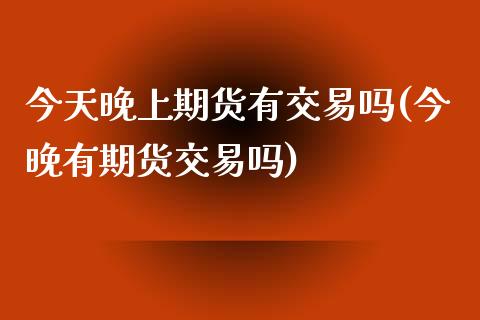 今天晚上期货有交易吗(今晚有期货交易吗)_https://www.hbaoqiang.com_实战心得_第1张