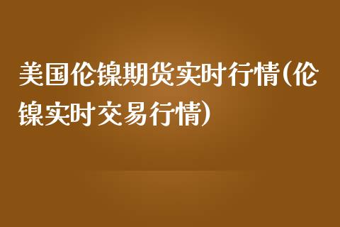 美国伦镍期货实时行情(伦镍实时交易行情)_https://www.hbaoqiang.com_实战心得_第1张