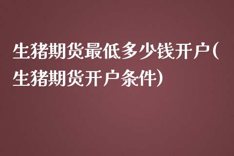 生猪期货最低多少钱开户(生猪期货开户条件)_https://www.hbaoqiang.com_期货故事_第1张