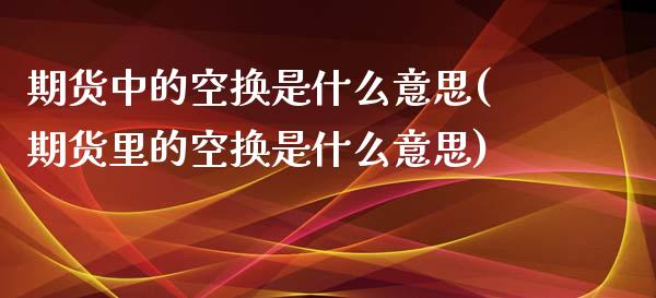 期货中的空换是什么意思(期货里的空换是什么意思)_https://www.hbaoqiang.com_期货平台_第1张