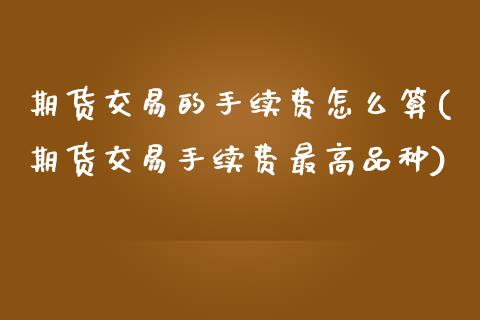 期货交易的手续费怎么算(期货交易手续费最高品种)_https://www.hbaoqiang.com_实战心得_第1张
