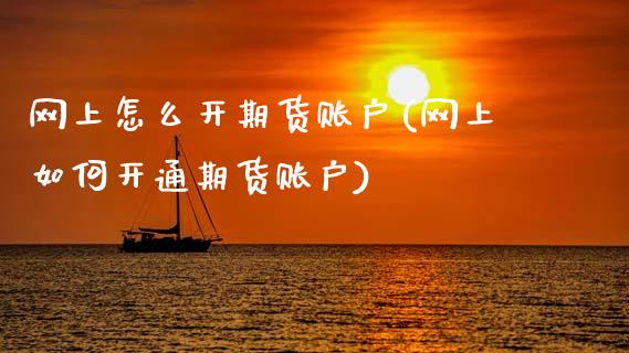 网上怎么开期货账户(网上如何开通期货账户)_https://www.hbaoqiang.com_交易心态_第1张