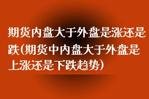 期货内盘大于外盘是涨还是跌(期货中内盘大于外盘是上涨还是下跌趋势)_https://www.hbaoqiang.com_期货平台_第1张