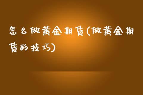 怎么做黄金期货(做黄金期货的技巧)_https://www.hbaoqiang.com_原油期货_第1张
