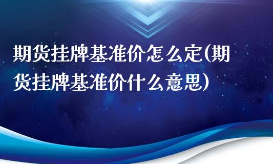 期货挂牌基准价怎么定(期货挂牌基准价什么意思)_https://www.hbaoqiang.com_理财百科_第1张