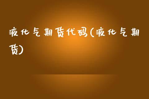 液化气期货代码(液化气期货)_https://www.hbaoqiang.com_德指期货_第1张