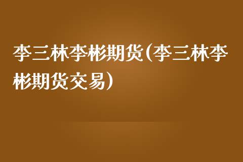 李三林李彬期货(李三林李彬期货交易)_https://www.hbaoqiang.com_期货软件_第1张
