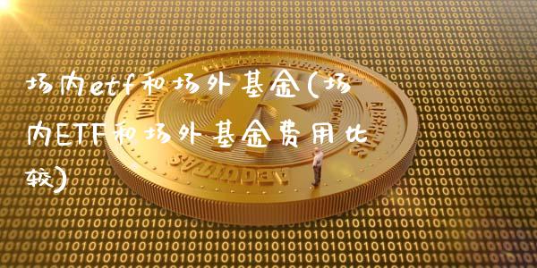 场内etf和场外基金(场内ETF和场外基金费用比较)_https://www.hbaoqiang.com_期货直播_第1张