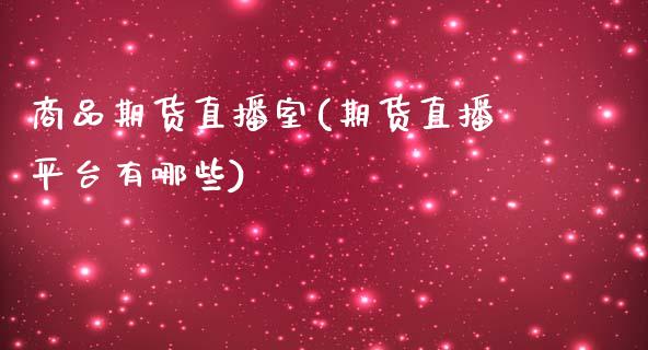 商品期货直播室(期货直播平台有哪些)_https://www.hbaoqiang.com_基金投资_第1张
