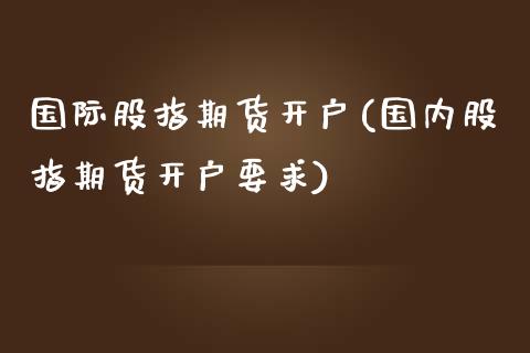 国际股指期货开户(国内股指期货开户要求)_https://www.hbaoqiang.com_期货学习_第1张