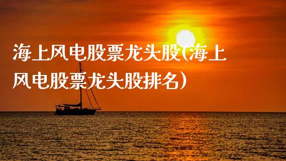 海上风电股票龙头股(海上风电股票龙头股排名)_https://www.hbaoqiang.com_基金投资_第1张