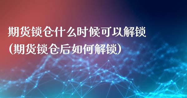 期货锁仓什么时候可以解锁(期货锁仓后如何解锁)_https://www.hbaoqiang.com_期货故事_第1张